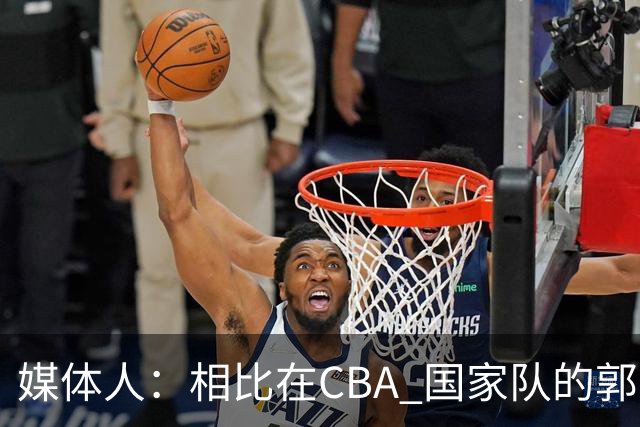 媒体人：相比在CBA 国家队的郭士强指导对崔永熙来说更适合